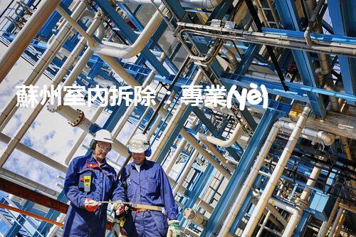蘇州室內拆除：專業(yè)高效，安全環(huán)保一站式服務